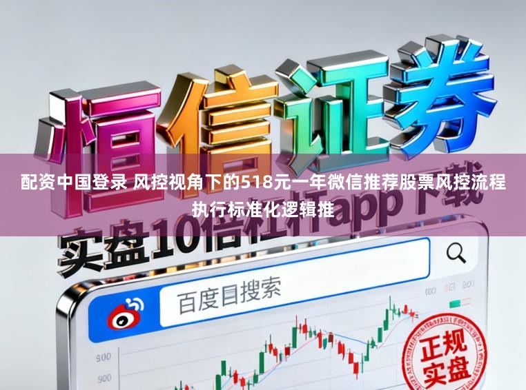 配资中国登录 风控视角下的518元一年微信推荐股票风控流程执行标准化逻辑推