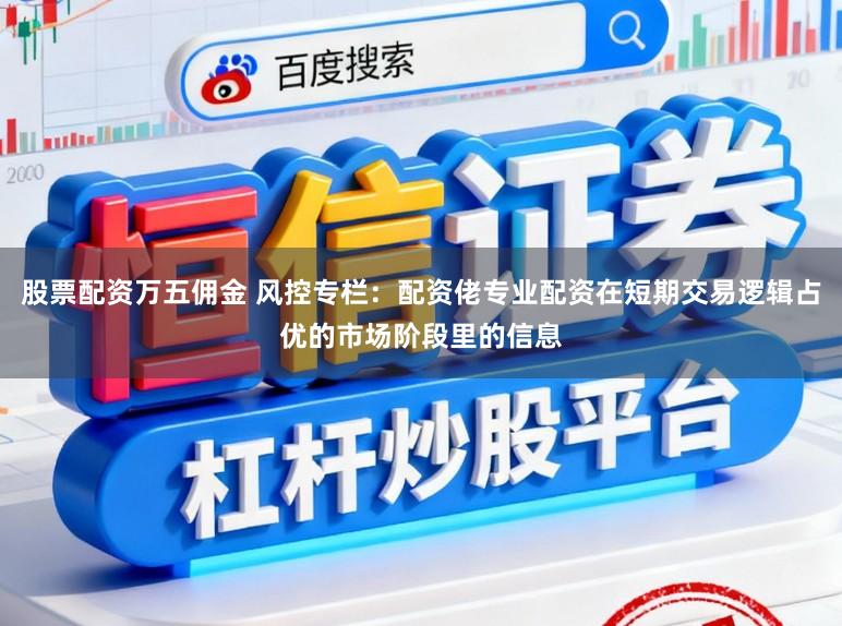 股票配资万五佣金 风控专栏：配资佬专业配资在短期交易逻辑占优的市场阶段里的信息