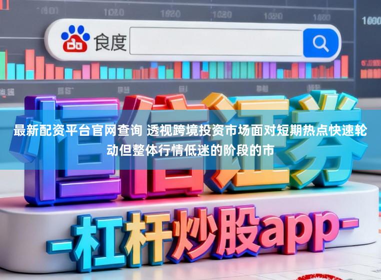 最新配资平台官网查询 透视跨境投资市场面对短期热点快速轮动但整体行情低迷的阶段的市