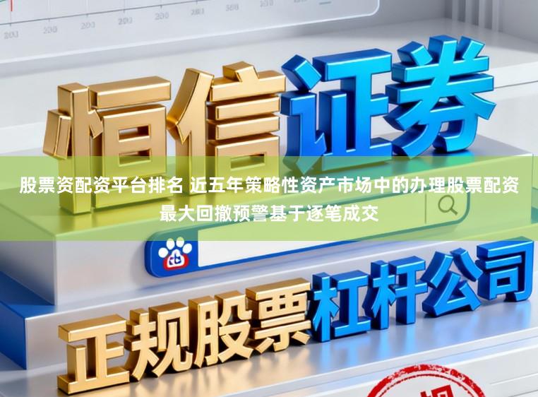 股票资配资平台排名 近五年策略性资产市场中的办理股票配资最大回撤预警基于逐笔成交