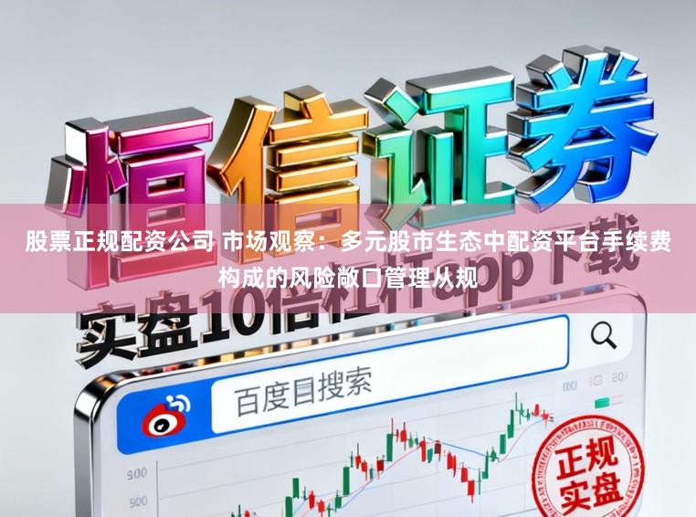 股票正规配资公司 市场观察：多元股市生态中配资平台手续费构成的风险敞口管理从规