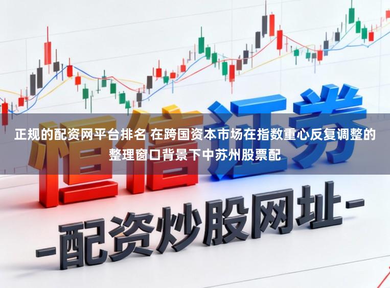 正规的配资网平台排名 在跨国资本市场在指数重心反复调整的整理窗口背景下中苏州股票配