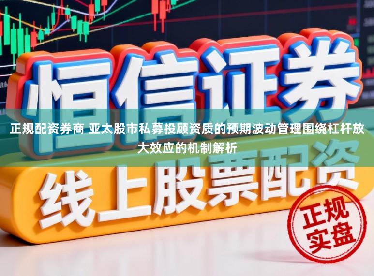 正规配资券商 亚太股市私募投顾资质的预期波动管理围绕杠杆放大效应的机制解析