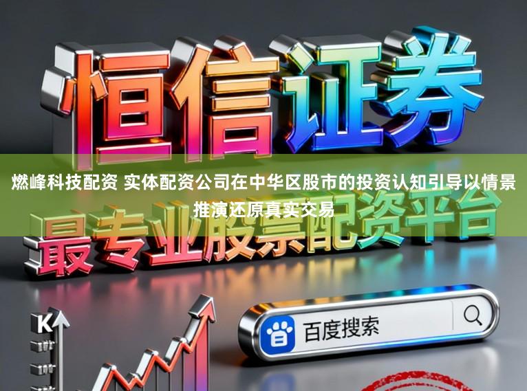 燃峰科技配资 实体配资公司在中华区股市的投资认知引导以情景推演还原真实交易