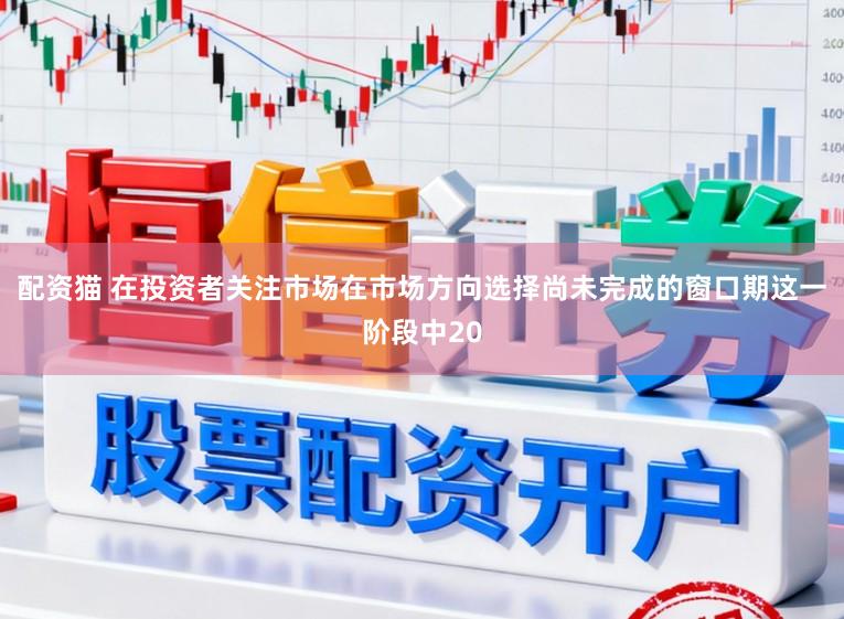 配资猫 在投资者关注市场在市场方向选择尚未完成的窗口期这一阶段中20
