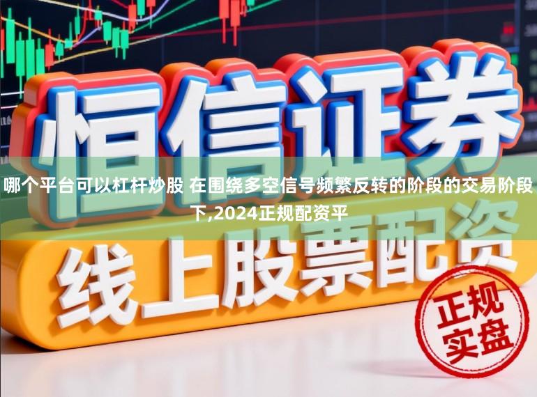 哪个平台可以杠杆炒股 在围绕多空信号频繁反转的阶段的交易阶段下，2024正规配资平
