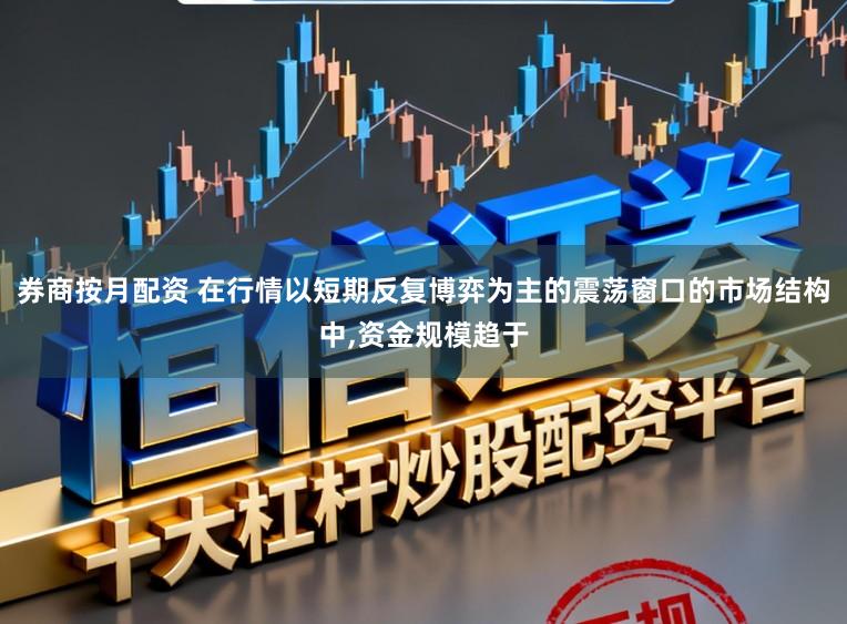 券商按月配资 在行情以短期反复博弈为主的震荡窗口的市场结构中,资金规模趋于