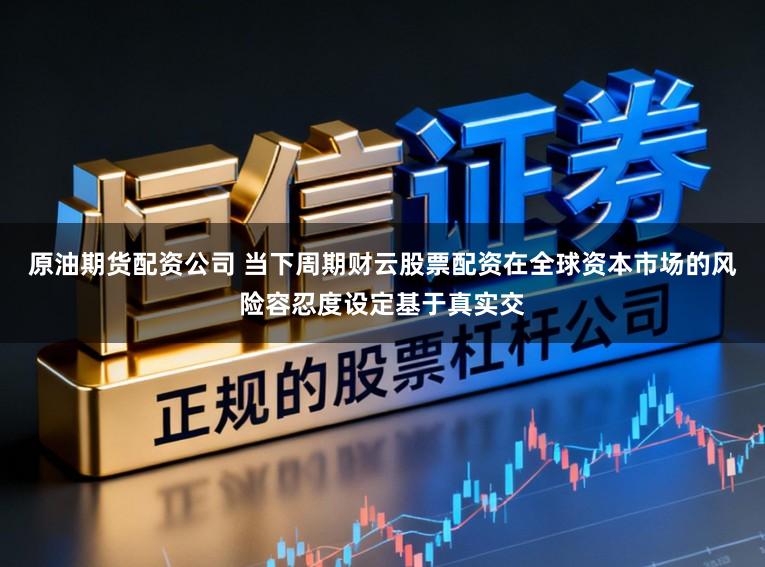 原油期货配资公司 当下周期财云股票配资在全球资本市场的风险容忍度设定基于真实交
