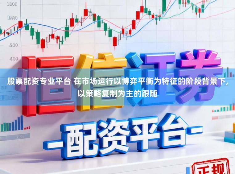 股票配资专业平台 在市场运行以博弈平衡为特征的阶段背景下，以策略复制为主的跟随