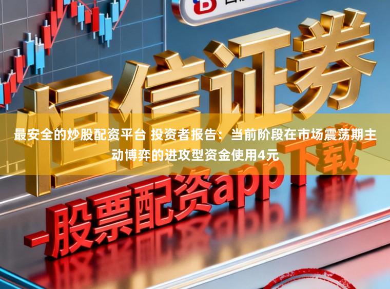 最安全的炒股配资平台 投资者报告：当前阶段在市场震荡期主动博弈的进攻型资金使用4元