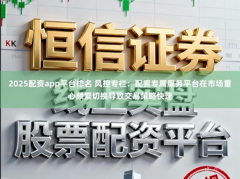 2025配资app平台排名 风控专栏：配资专属服务平台在市场重心频繁切换导致交易策略快速