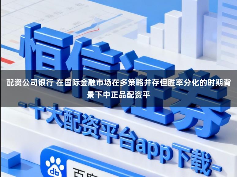 配资公司银行 在国际金融市场在多策略并存但胜率分化的时期背景下中正品配资平
