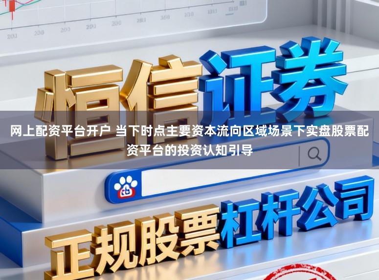 网上配资平台开户 当下时点主要资本流向区域场景下实盘股票配资平台的投资认知引导