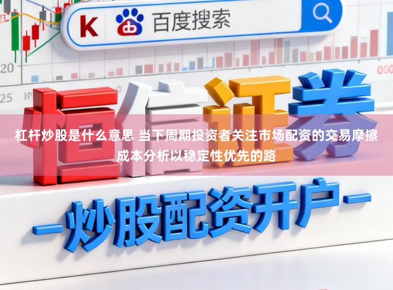杠杆炒股是什么意思 当下周期投资者关注市场配资的交易摩擦成本分析以稳定性优先的路