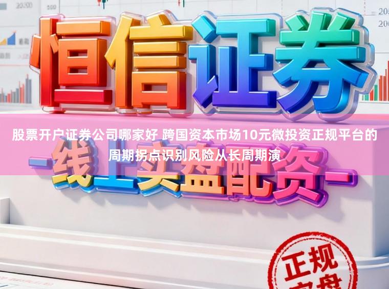 股票开户证券公司哪家好 跨国资本市场10元微投资正规平台的周期拐点识别风险从长周期演