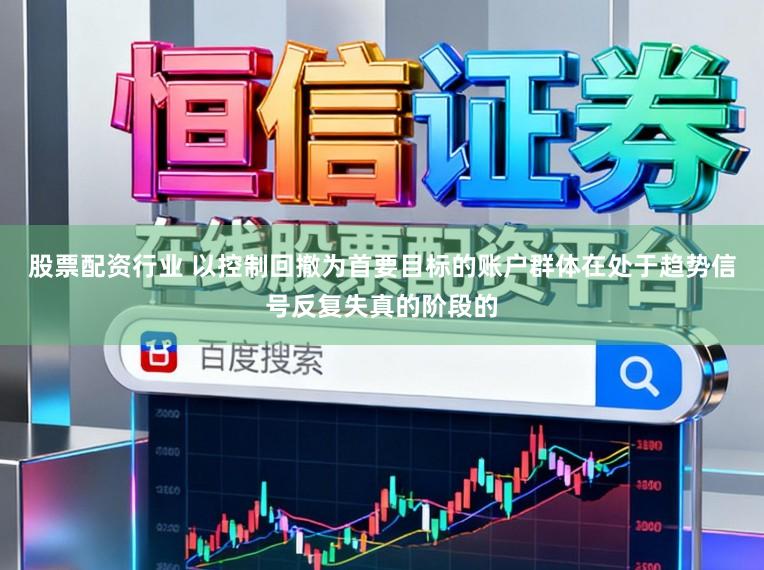股票配资行业 以控制回撤为首要目标的账户群体在处于趋势信号反复失真的阶段的
