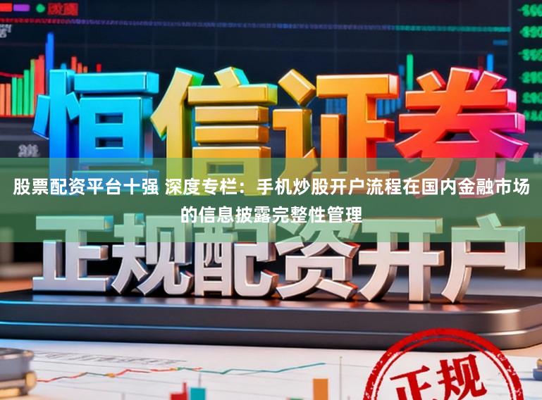 股票配资平台十强 深度专栏：手机炒股开户流程在国内金融市场的信息披露完整性管理