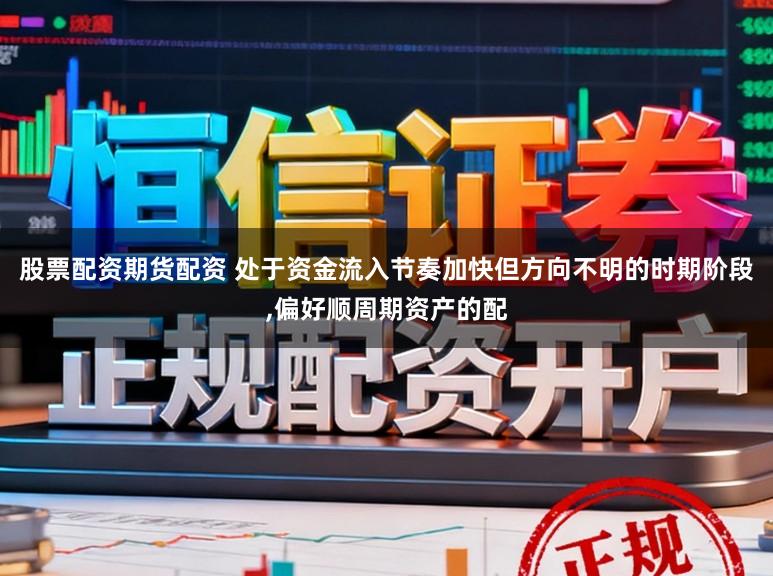 股票配资期货配资 处于资金流入节奏加快但方向不明的时期阶段，偏好顺周期资产的配
