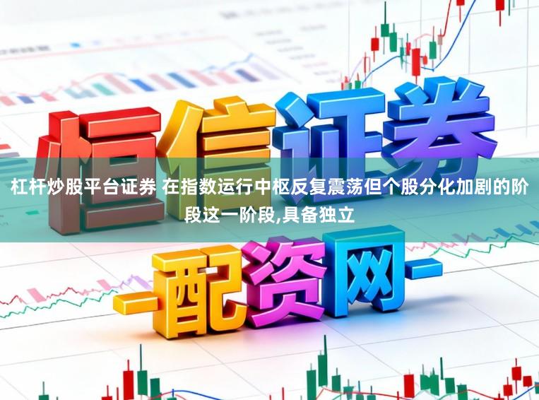 杠杆炒股平台证券 在指数运行中枢反复震荡但个股分化加剧的阶段这一阶段，具备独立