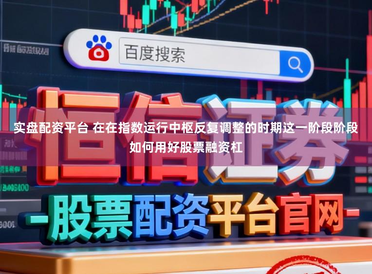 实盘配资平台 在在指数运行中枢反复调整的时期这一阶段阶段如何用好股票融资杠