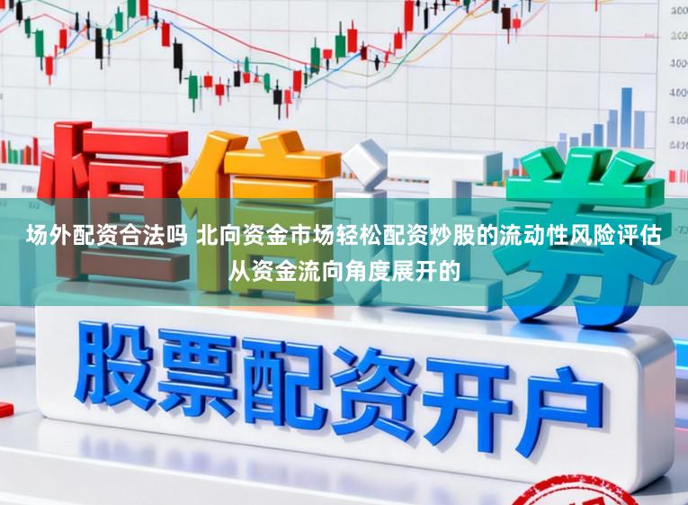 场外配资合法吗 北向资金市场轻松配资炒股的流动性风险评估从资金流向角度展开的