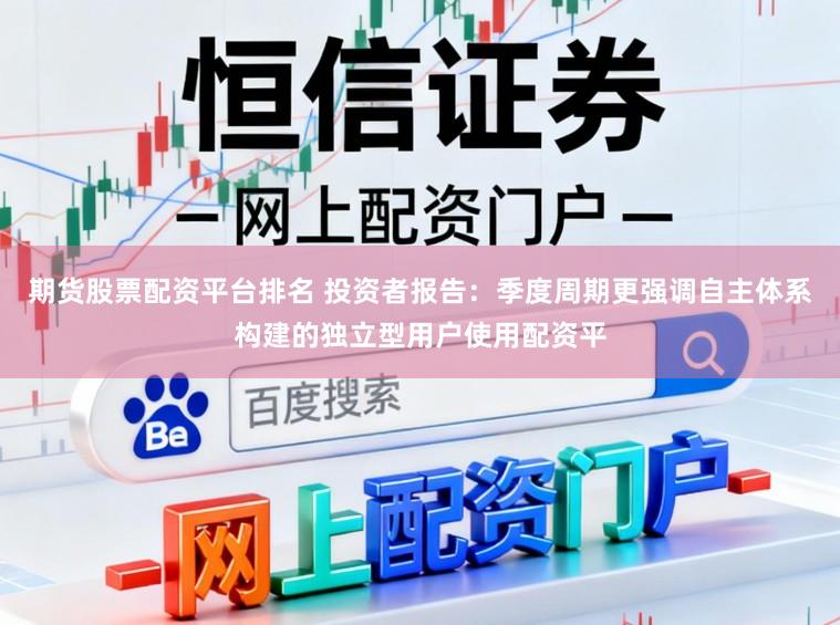 期货股票配资平台排名 投资者报告：季度周期更强调自主体系构建的独立型用户使用配资平