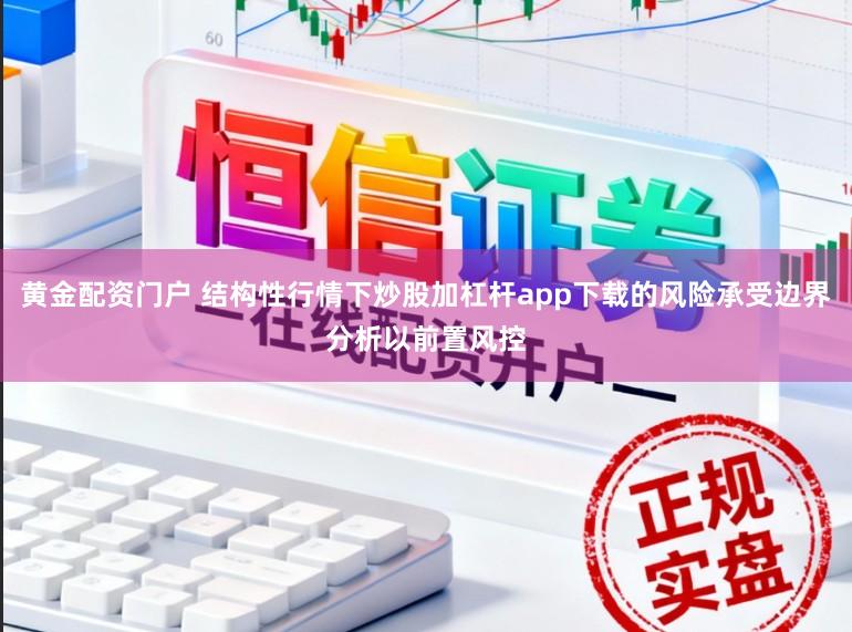 黄金配资门户 结构性行情下炒股加杠杆app下载的风险承受边界分析以前置风控