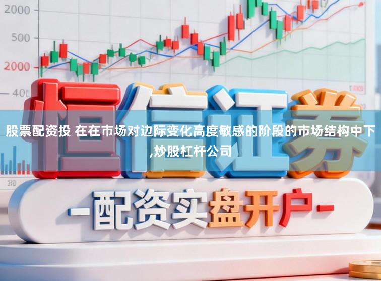 股票配资投 在在市场对边际变化高度敏感的阶段的市场结构中下，炒股杠杆公司