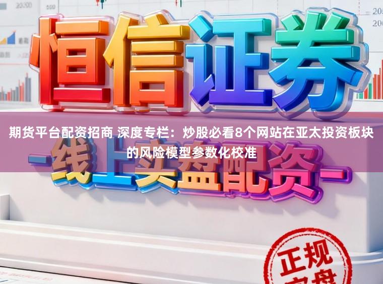 期货平台配资招商 深度专栏:炒股必看8个网站在亚太投资板块的风险模型参数化校准