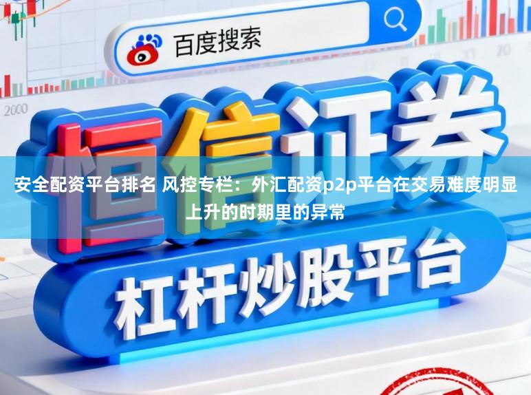 安全配资平台排名 风控专栏：外汇配资p2p平台在交易难度明显上升的时期里的异常