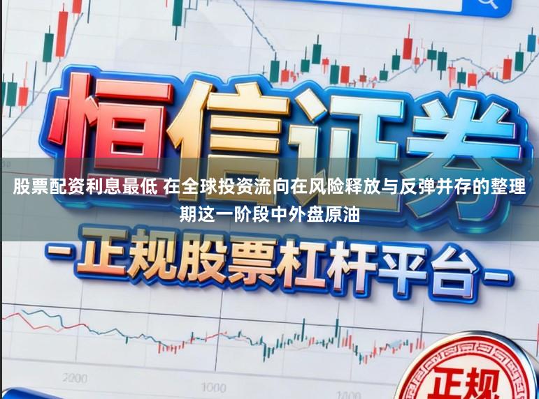 股票配资利息最低 在全球投资流向在风险释放与反弹并存的整理期这一阶段中外盘原油