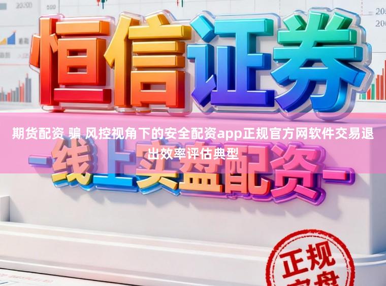 期货配资 骗 风控视角下的安全配资app正规官方网软件交易退出效率评估典型