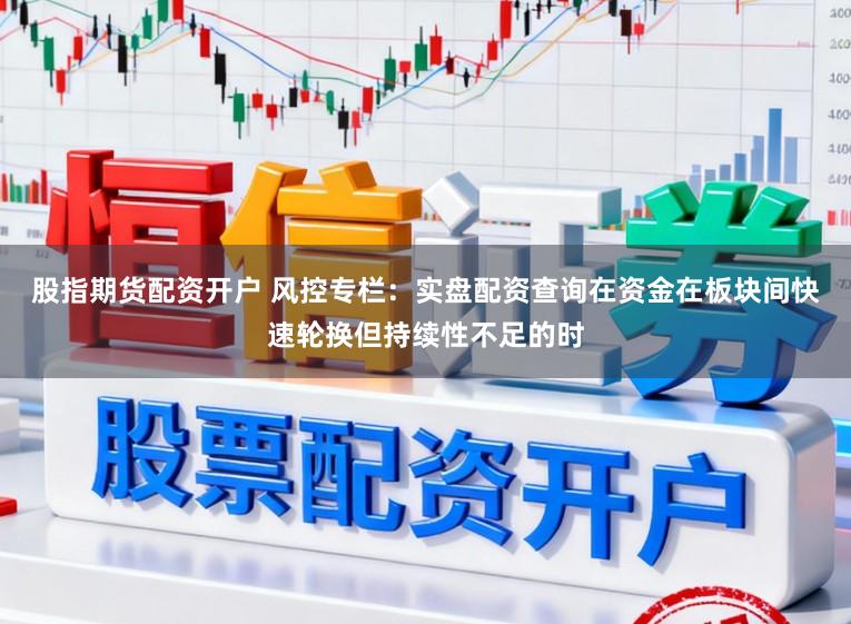 股指期货配资开户 风控专栏：实盘配资查询在资金在板块间快速轮换但持续性不足的时