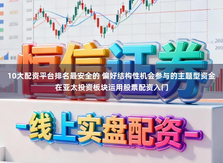 10大配资平台排名最安全的 偏好结构性机会参与的主题型资金在亚太投资板块运用股票配资入门
