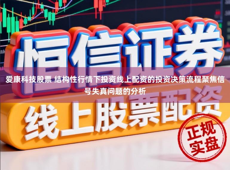 爱康科技股票 结构性行情下投资线上配资的投资决策流程聚焦信号失真问题的分析