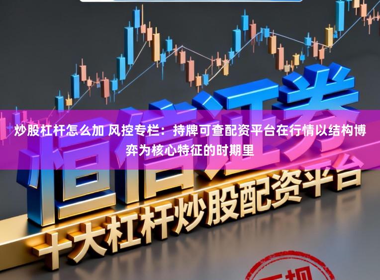 炒股杠杆怎么加 风控专栏：持牌可查配资平台在行情以结构博弈为核心特征的时期里