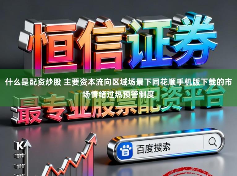 什么是配资炒股 主要资本流向区域场景下同花顺手机版下载的市场情绪过热预警制度