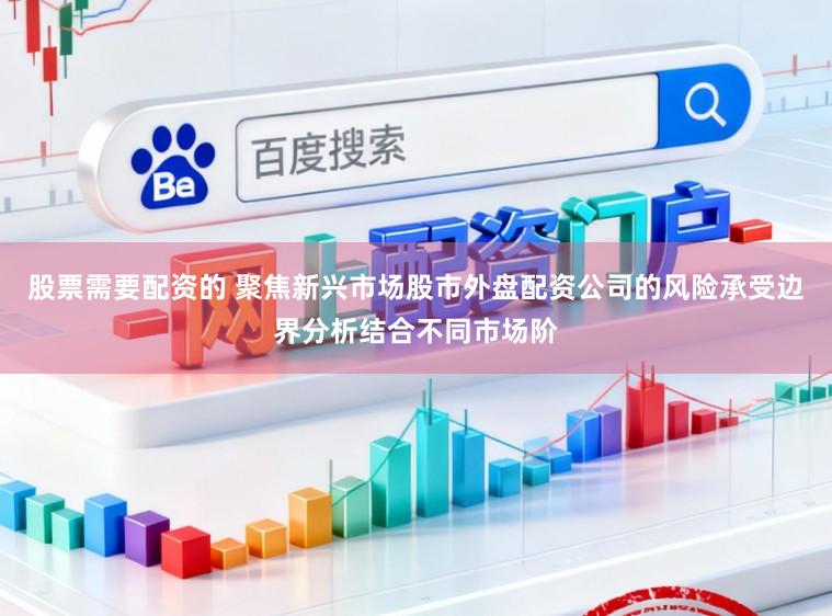 股票需要配资的 聚焦新兴市场股市外盘配资公司的风险承受边界分析结合不同市场阶