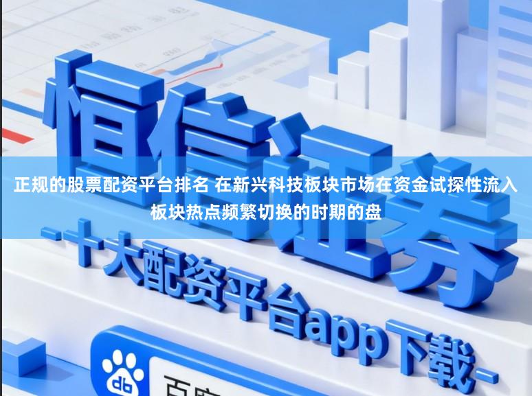 正规的股票配资平台排名 在新兴科技板块市场在资金试探性流入板块热点频繁切换的时期的盘