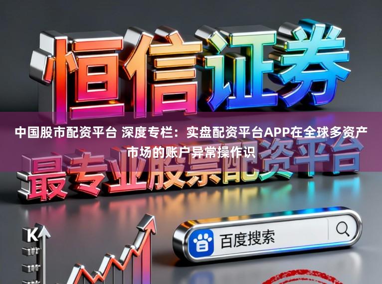 中国股市配资平台 深度专栏：实盘配资平台APP在全球多资产市场的账户异常操作识