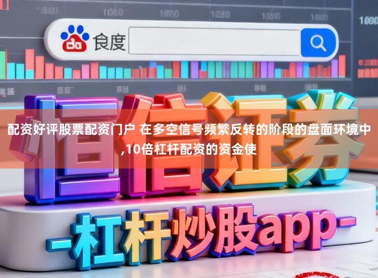 配资好评股票配资门户 在多空信号频繁反转的阶段的盘面环境中，10倍杠杆配资的资金使