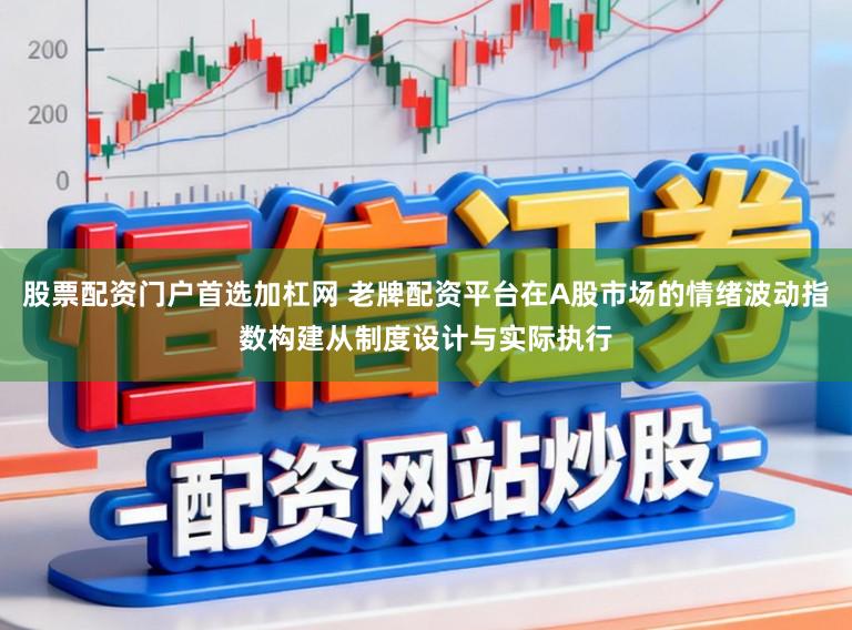 股票配资门户首选加杠网 老牌配资平台在A股市场的情绪波动指数构建从制度设计与实际执行