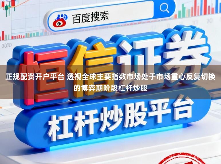正规配资开户平台 透视全球主要指数市场处于市场重心反复切换的博弈期阶段杠杆炒股