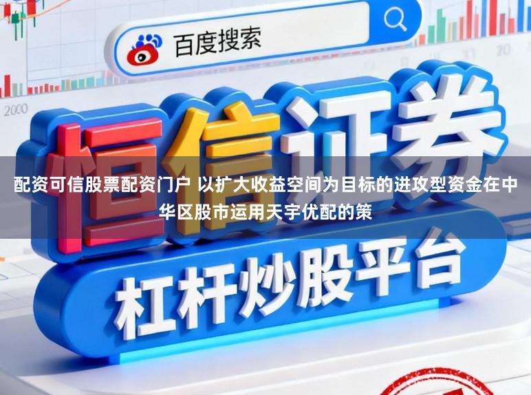 配资可信股票配资门户 以扩大收益空间为目标的进攻型资金在中华区股市运用天宇优配的策