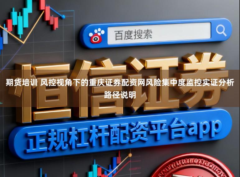期货培训 风控视角下的重庆证券配资网风险集中度监控实证分析路径说明