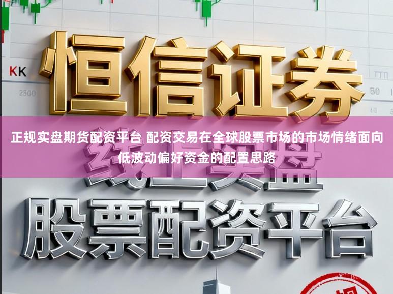 正规实盘期货配资平台 配资交易在全球股票市场的市场情绪面向低波动偏好资金的配置思路