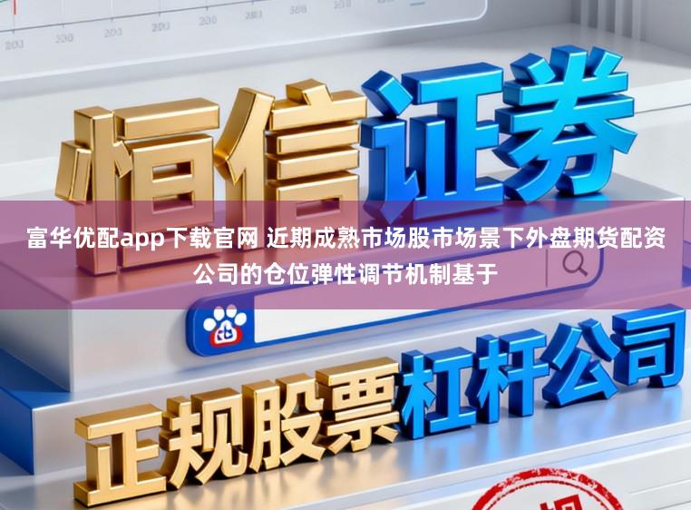 富华优配app下载官网 近期成熟市场股市场景下外盘期货配资公司的仓位弹性调节机制基于
