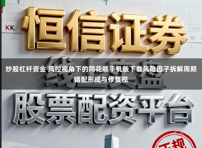 炒股杠杆资金 风控视角下的同花顺手机版下载风险因子拆解周期错配形成与修复视