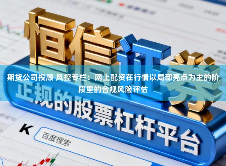 期货公司投顾 风控专栏：网上配资在行情以局部亮点为主的阶段里的合规风险评估