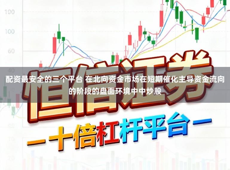 配资最安全的三个平台 在北向资金市场在短期催化主导资金流向的阶段的盘面环境中中炒股